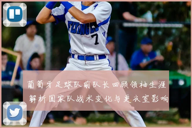 葡萄牙足球队前队长回顾领袖生涯 解析国家队战术变化与更衣室影响