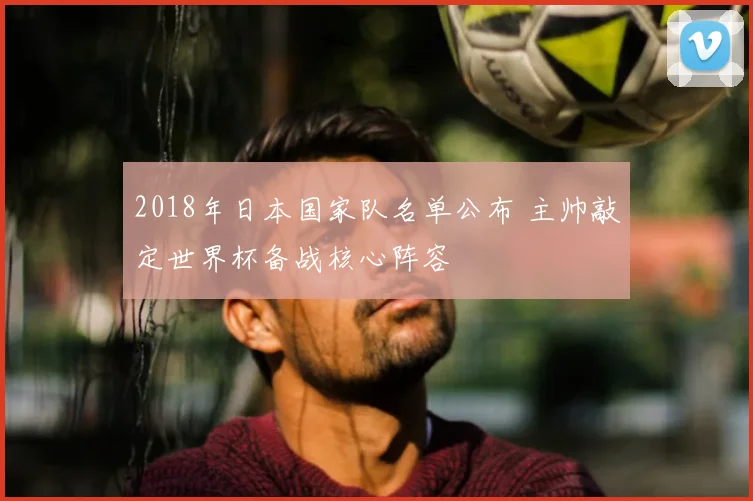 2018年日本国家队名单公布 主帅敲定世界杯备战核心阵容