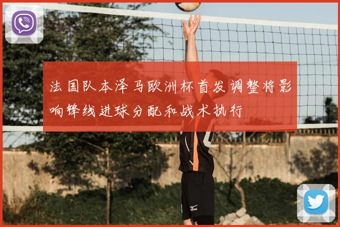 法国队本泽马欧洲杯首发调整将影响锋线进球分配和战术执行