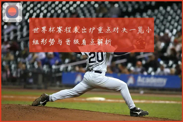 世界杯赛程表出炉重点对决一览小组形势与晋级看点解析