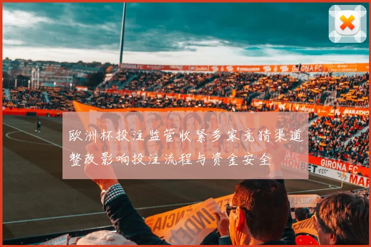 欧洲杯投注监管收紧多家竞猜渠道整改影响投注流程与资金安全