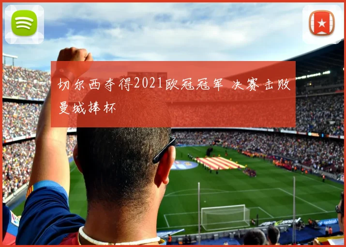 切尔西夺得2021欧冠冠军 决赛击败曼城捧杯
