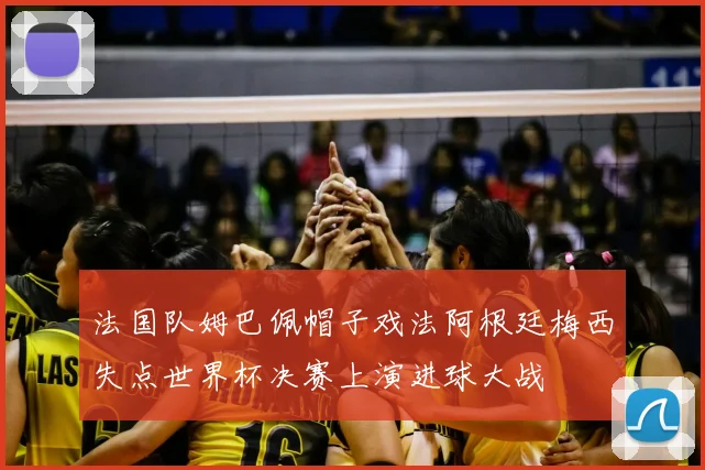 法国队姆巴佩帽子戏法阿根廷梅西失点世界杯决赛上演进球大战