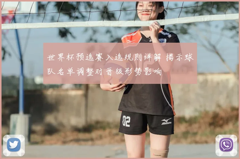 世界杯预选赛入选规则详解 揭示球队名单调整对晋级形势影响