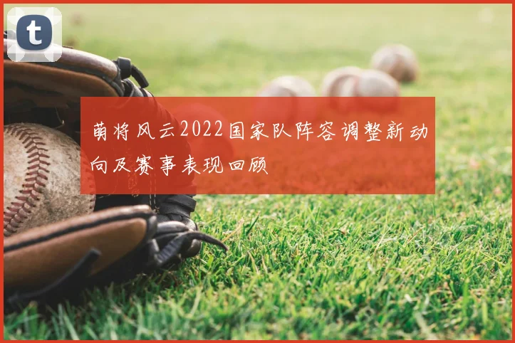 萌将风云2022国家队阵容调整新动向及赛事表现回顾