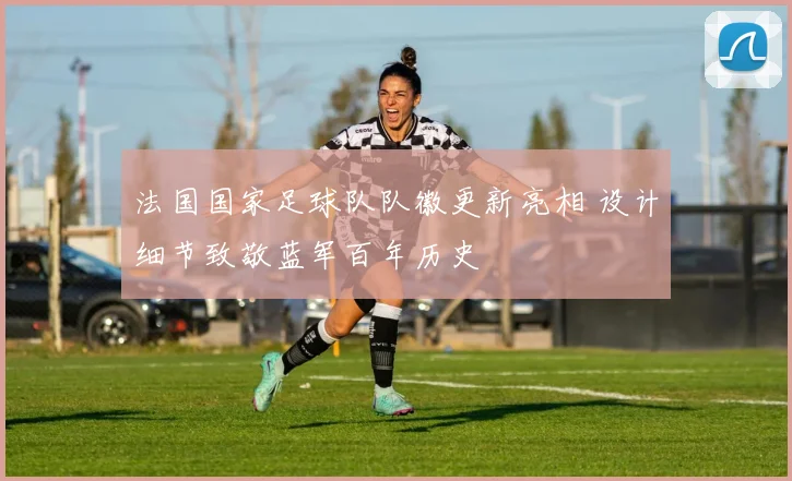 法国国家足球队队徽更新亮相 设计细节致敬蓝军百年历史