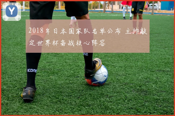 2018年日本国家队名单公布 主帅敲定世界杯备战核心阵容