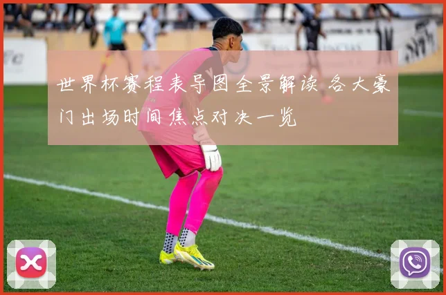 世界杯赛程表导图全景解读 各大豪门出场时间焦点对决一览