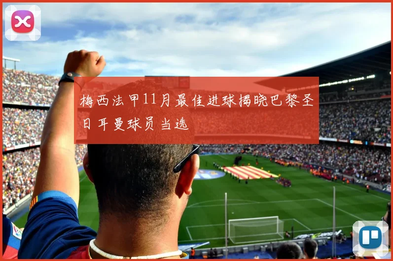 梅西法甲11月最佳进球揭晓巴黎圣日耳曼球员当选