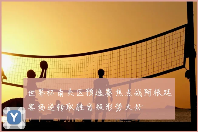 世界杯南美区预选赛焦点战阿根廷客场逆转取胜晋级形势大好