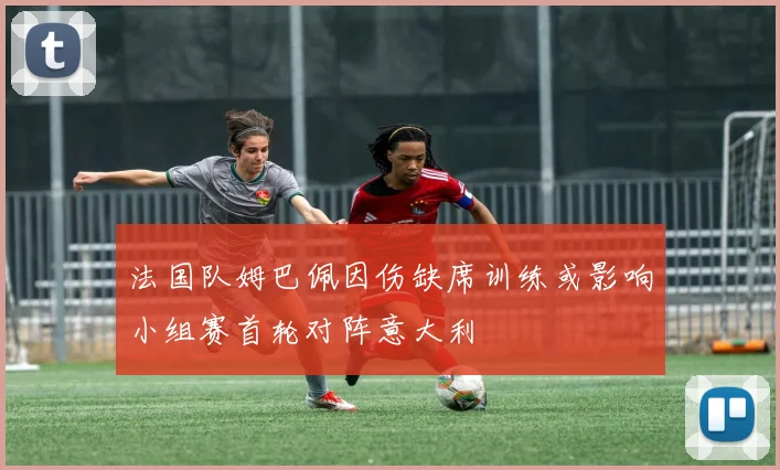 法国队姆巴佩因伤缺席训练或影响小组赛首轮对阵意大利
