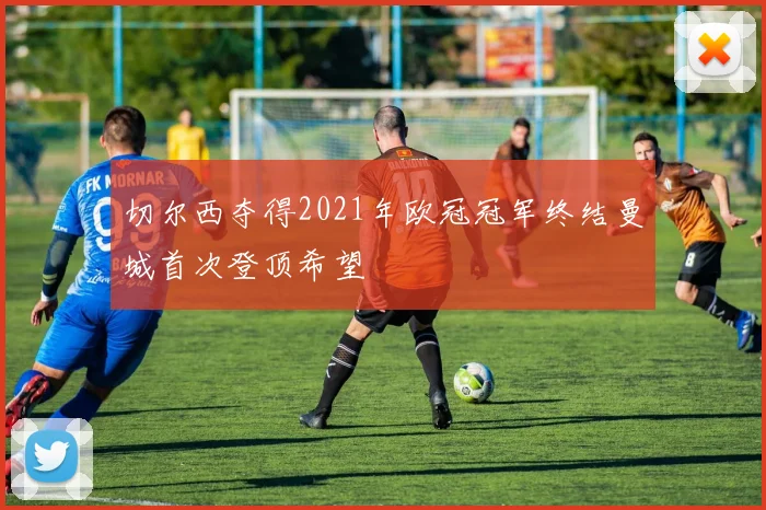 切尔西夺得2021年欧冠冠军终结曼城首次登顶希望