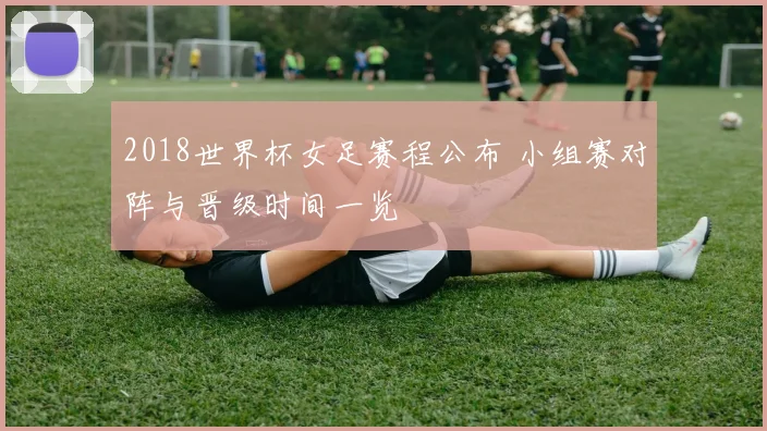 2018世界杯女足赛程公布 小组赛对阵与晋级时间一览