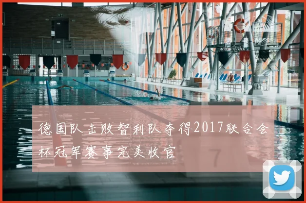 德国队击败智利队夺得2017联合会杯冠军赛事完美收官