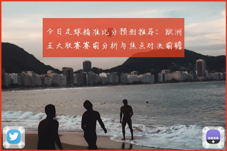 今日足球精准比分预测推荐：欧洲五大联赛赛前分析与焦点对决前瞻