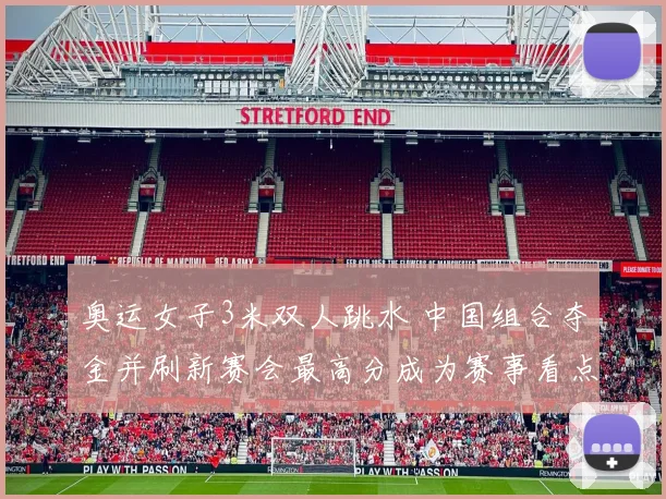 奥运女子3米双人跳水 中国组合夺金并刷新赛会最高分成为赛事看点