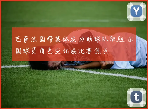 巴萨法国帮集体发力助球队取胜 法国球员角色变化成比赛焦点