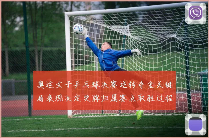 奥运女子乒乓球决赛逆转夺金关键局表现决定奖牌归属赛点取胜过程成看点