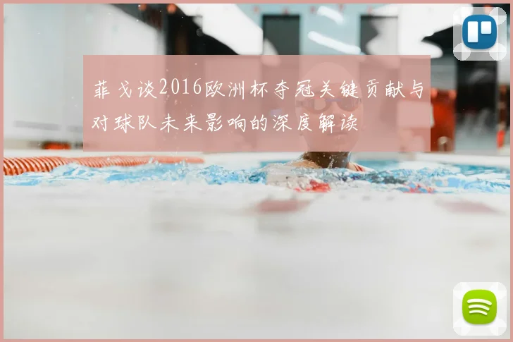 菲戈谈2016欧洲杯夺冠关键贡献与对球队未来影响的深度解读