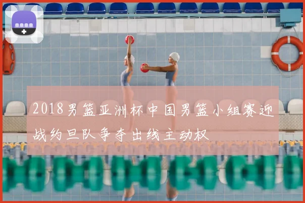 2018男篮亚洲杯中国男篮小组赛迎战约旦队争夺出线主动权