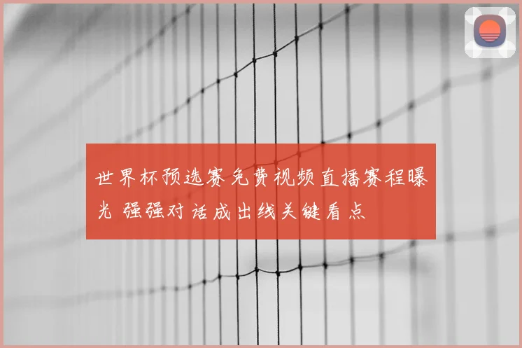 世界杯预选赛免费视频直播赛程曝光 强强对话成出线关键看点