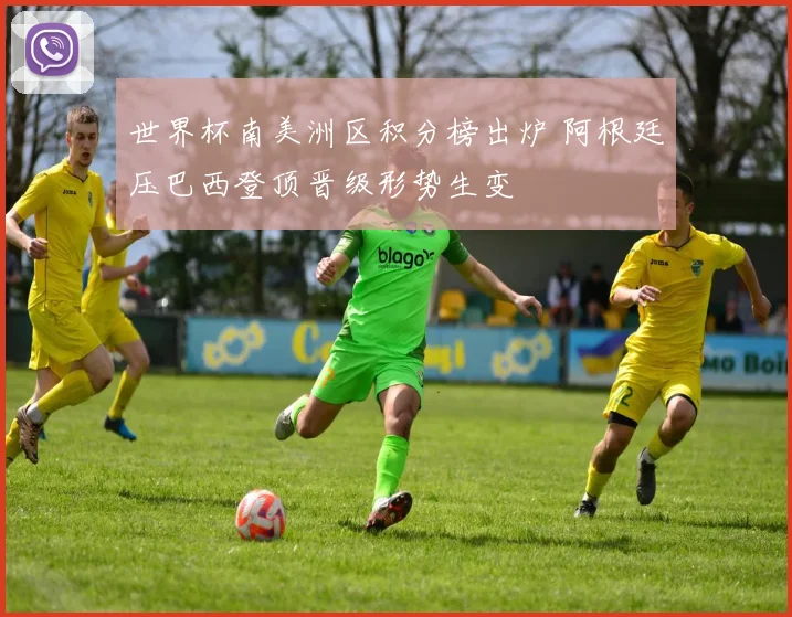 世界杯南美洲区积分榜出炉 阿根廷压巴西登顶晋级形势生变