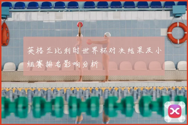 英格兰比利时世界杯对决结果及小组赛排名影响分析