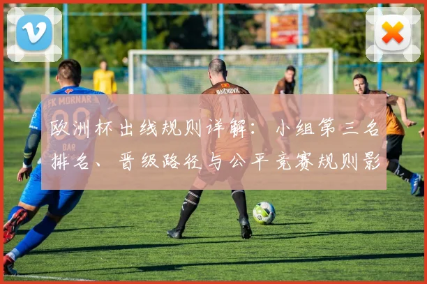欧洲杯出线规则详解：小组第三名排名、晋级路径与公平竞赛规则影响