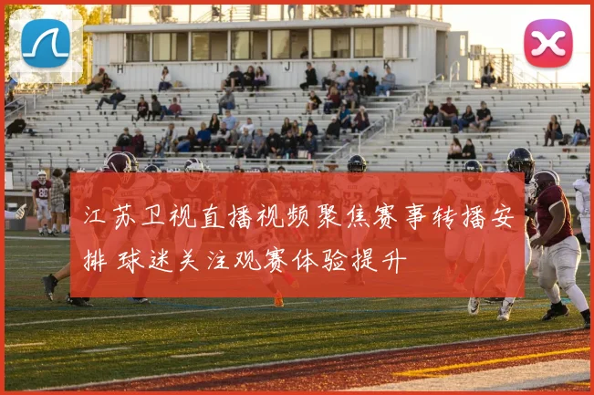 江苏卫视直播视频聚焦赛事转播安排 球迷关注观赛体验提升