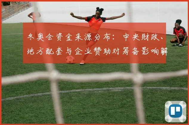 冬奥会资金来源分布：中央财政、地方配套与企业赞助对筹备影响解读