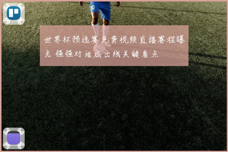 世界杯预选赛免费视频直播赛程曝光 强强对话成出线关键看点
