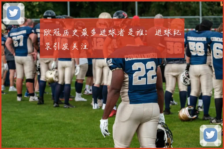 欧冠历史最多进球者是谁:进球纪录引发关注