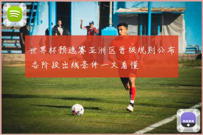 世界杯预选赛亚洲区晋级规则公布 各阶段出线条件一文看懂