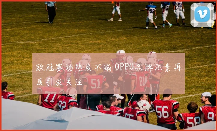 欧冠赛场热度不减 OPPO品牌元素再度引发关注