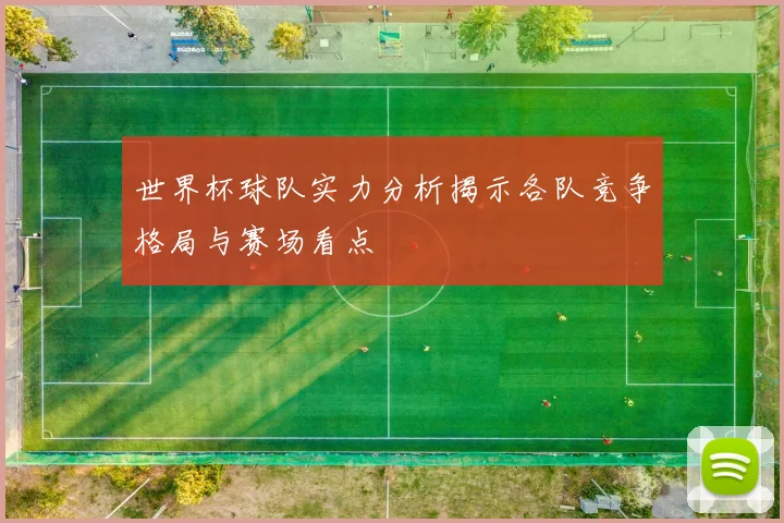 世界杯球队实力分析揭示各队竞争格局与赛场看点