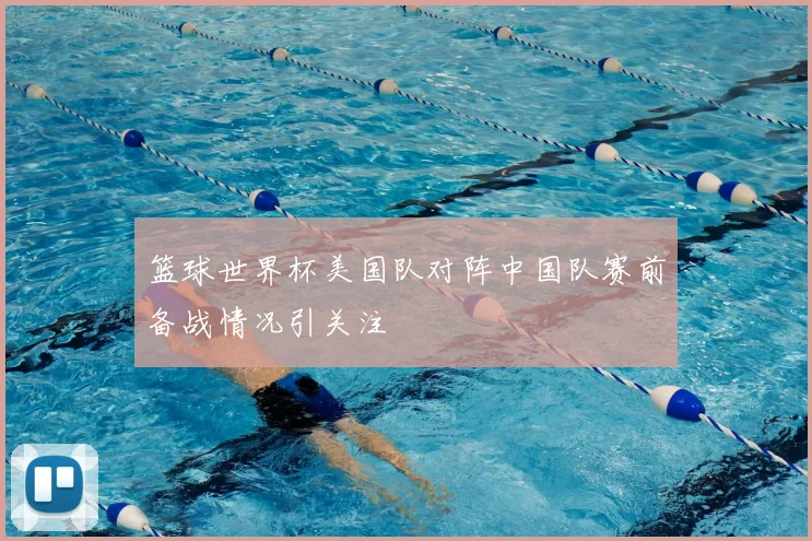 篮球世界杯美国队对阵中国队赛前备战情况引关注