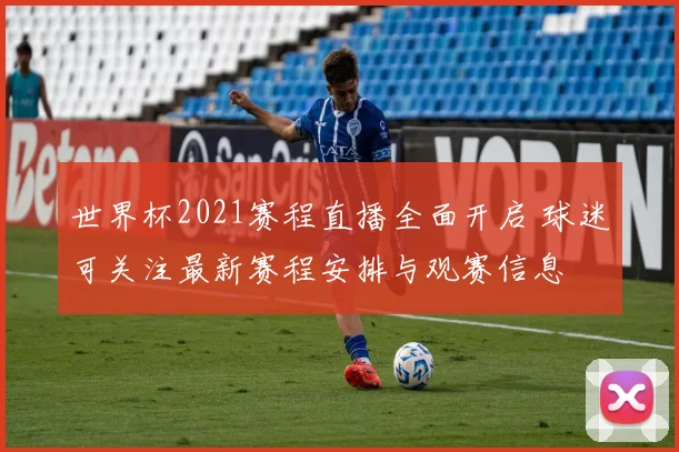 世界杯2021赛程直播全面开启 球迷可关注最新赛程安排与观赛信息