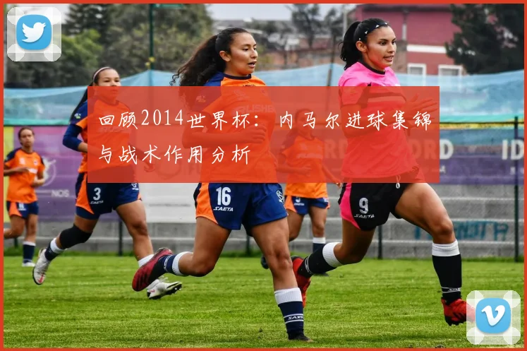 回顾2014世界杯:内马尔进球集锦与战术作用分析