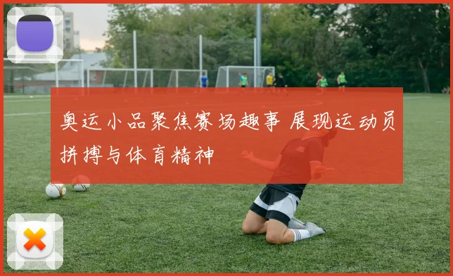 奥运小品聚焦赛场趣事 展现运动员拼搏与体育精神