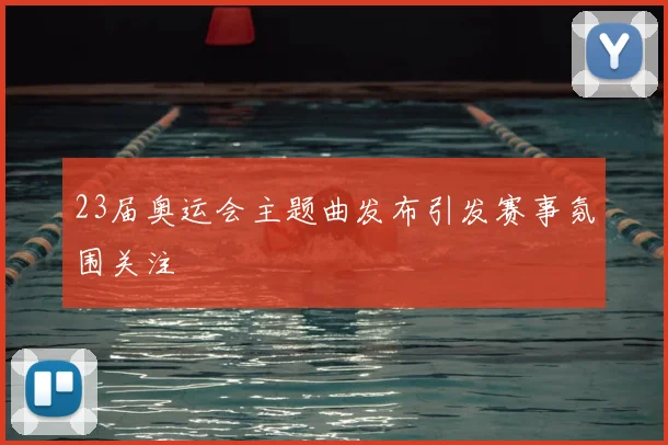 23届奥运会主题曲发布引发赛事氛围关注