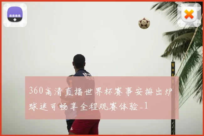 360高清直播世界杯赛事安排出炉 球迷可畅享全程观赛体验_1