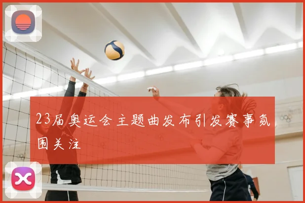 23届奥运会主题曲发布引发赛事氛围关注