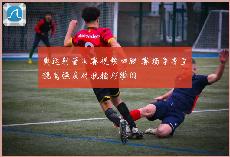奥运射箭决赛视频回顾 赛场争夺呈现高强度对抗精彩瞬间