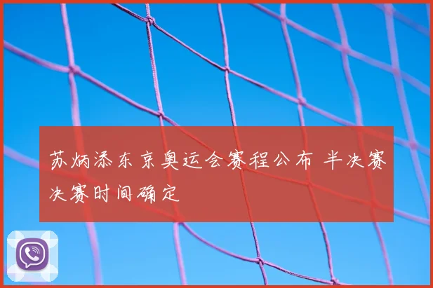 苏炳添东京奥运会赛程公布 半决赛决赛时间确定
