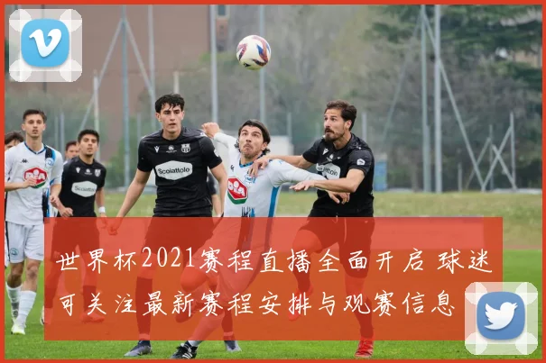 世界杯2021赛程直播全面开启 球迷可关注最新赛程安排与观赛信息