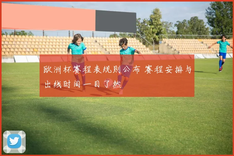 欧洲杯赛程表规则公布 赛程安排与出线时间一目了然