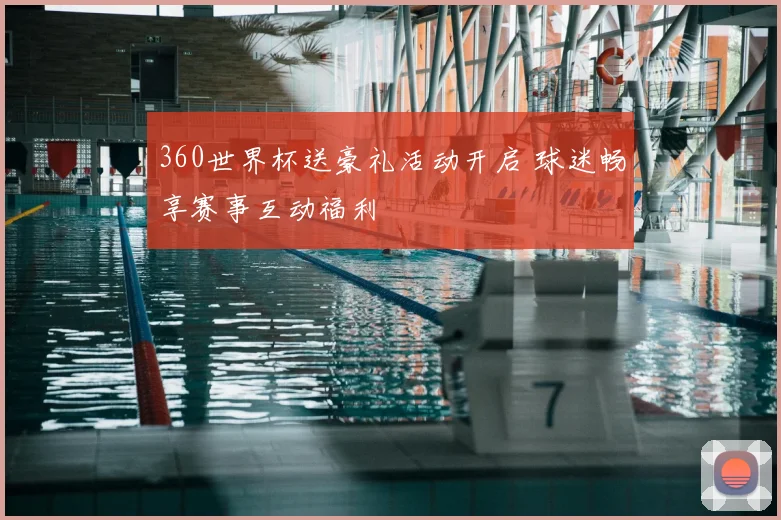 360世界杯送豪礼活动开启 球迷畅享赛事互动福利