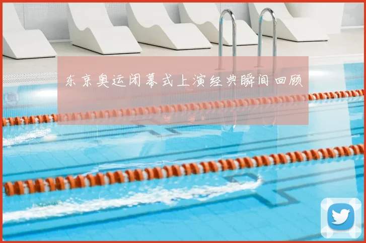东京奥运闭幕式上演经典瞬间回顾