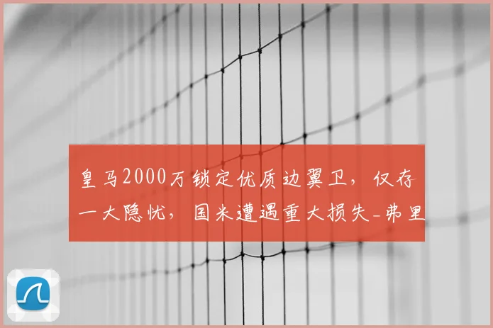 皇马2000万锁定优质边翼卫,仅存一大隐忧,国米遭遇重大损失_弗里斯_罗马_皇家马德里