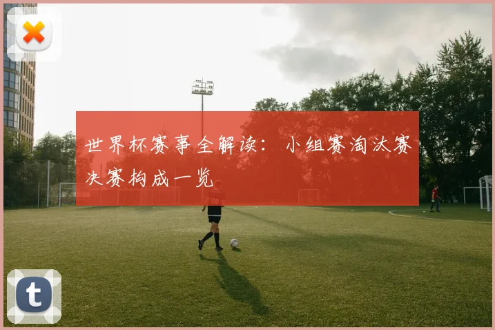 世界杯赛事全解读:小组赛淘汰赛决赛构成一览
